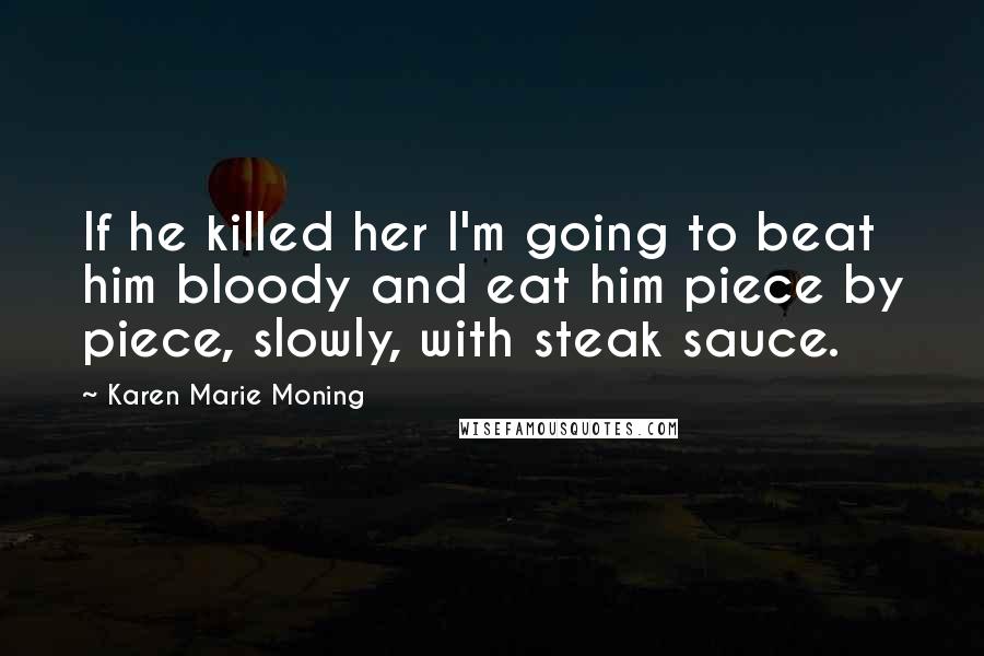 Karen Marie Moning Quotes: If he killed her I'm going to beat him bloody and eat him piece by piece, slowly, with steak sauce.