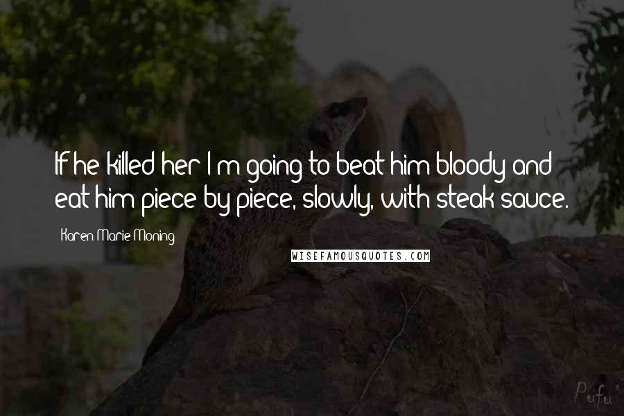 Karen Marie Moning Quotes: If he killed her I'm going to beat him bloody and eat him piece by piece, slowly, with steak sauce.