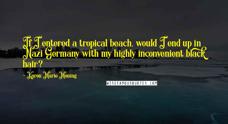 Karen Marie Moning Quotes: If I entered a tropical beach, would I end up in Nazi Germany with my highly inconvenient black hair?