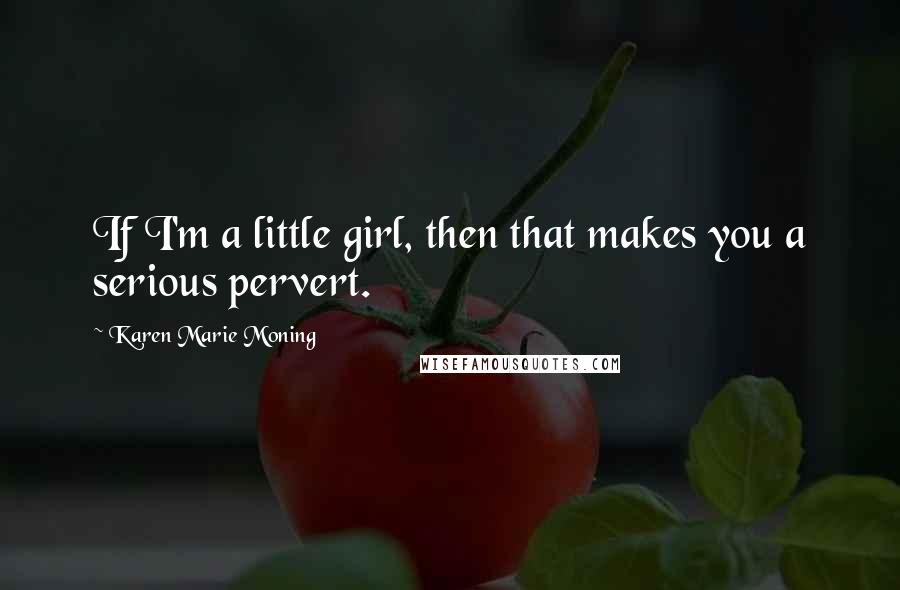 Karen Marie Moning Quotes: If I'm a little girl, then that makes you a serious pervert.