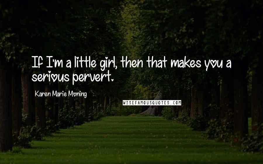 Karen Marie Moning Quotes: If I'm a little girl, then that makes you a serious pervert.