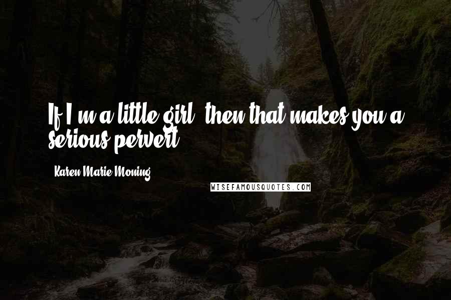 Karen Marie Moning Quotes: If I'm a little girl, then that makes you a serious pervert.