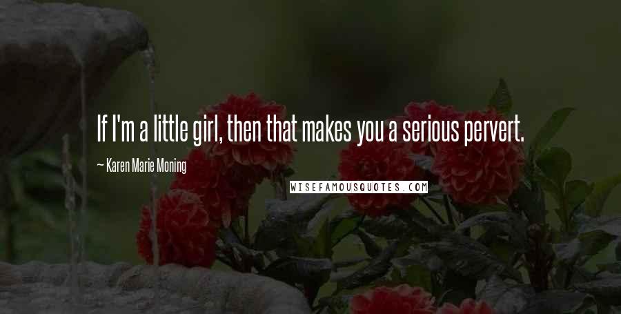 Karen Marie Moning Quotes: If I'm a little girl, then that makes you a serious pervert.