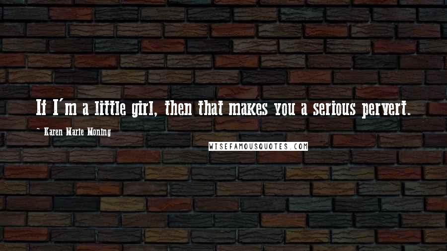 Karen Marie Moning Quotes: If I'm a little girl, then that makes you a serious pervert.