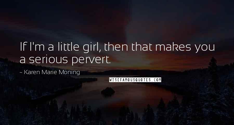 Karen Marie Moning Quotes: If I'm a little girl, then that makes you a serious pervert.