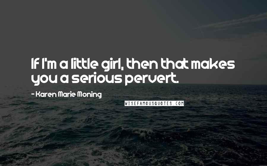 Karen Marie Moning Quotes: If I'm a little girl, then that makes you a serious pervert.