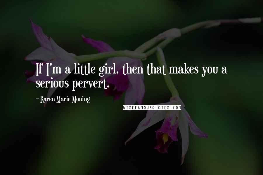 Karen Marie Moning Quotes: If I'm a little girl, then that makes you a serious pervert.