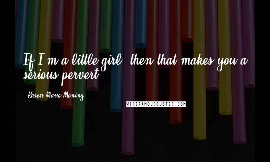 Karen Marie Moning Quotes: If I'm a little girl, then that makes you a serious pervert.