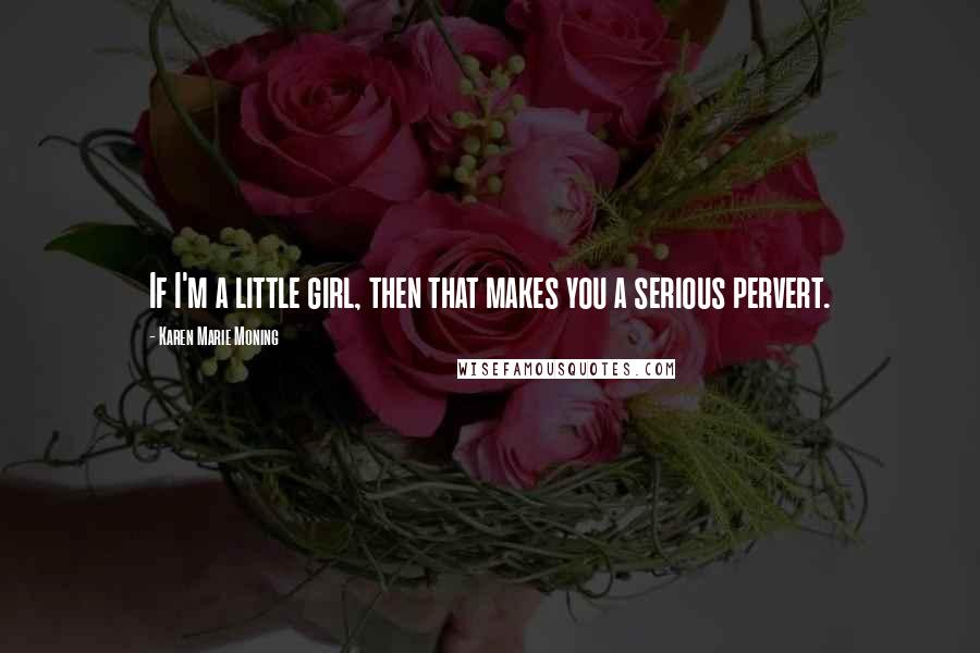 Karen Marie Moning Quotes: If I'm a little girl, then that makes you a serious pervert.