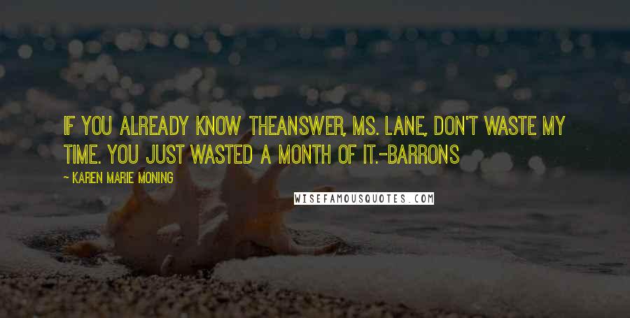 Karen Marie Moning Quotes: If you already know theanswer, Ms. Lane, don't waste my time. You just wasted a month of it.-Barrons