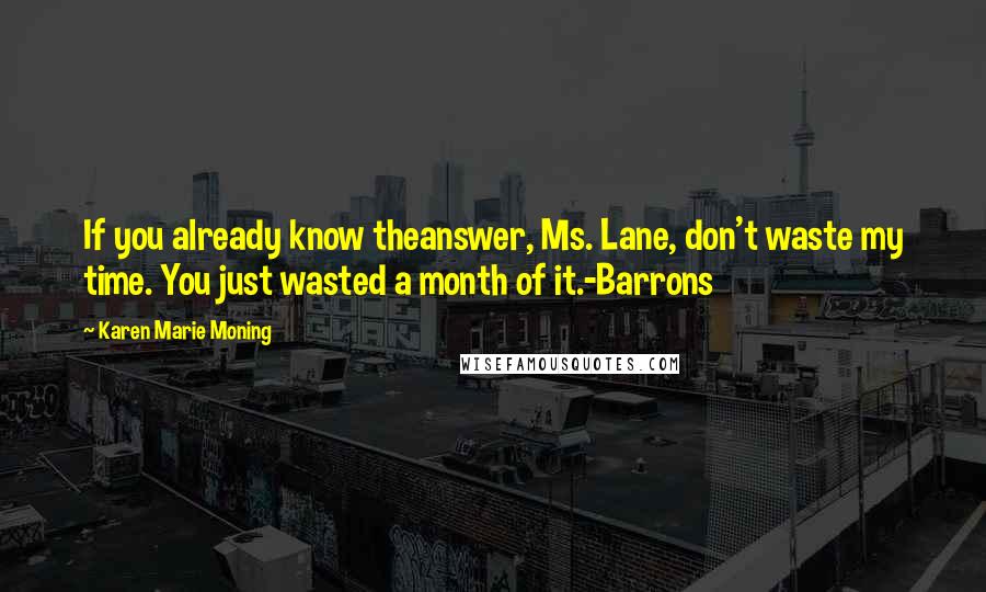 Karen Marie Moning Quotes: If you already know theanswer, Ms. Lane, don't waste my time. You just wasted a month of it.-Barrons