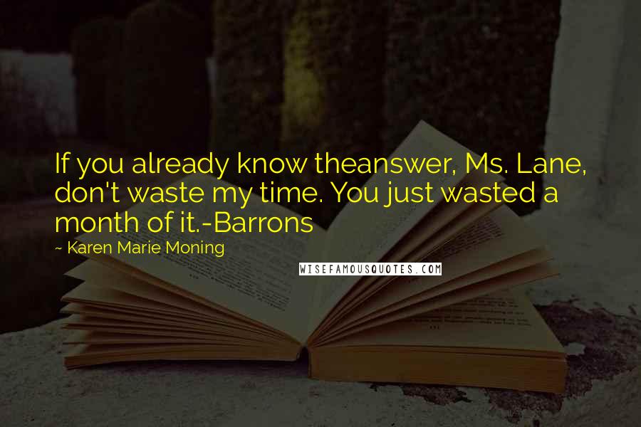 Karen Marie Moning Quotes: If you already know theanswer, Ms. Lane, don't waste my time. You just wasted a month of it.-Barrons