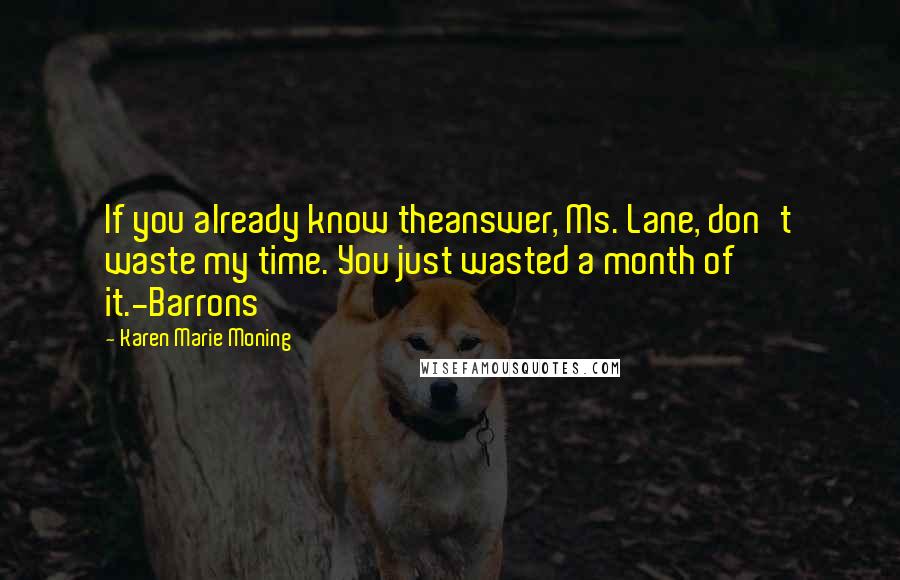 Karen Marie Moning Quotes: If you already know theanswer, Ms. Lane, don't waste my time. You just wasted a month of it.-Barrons