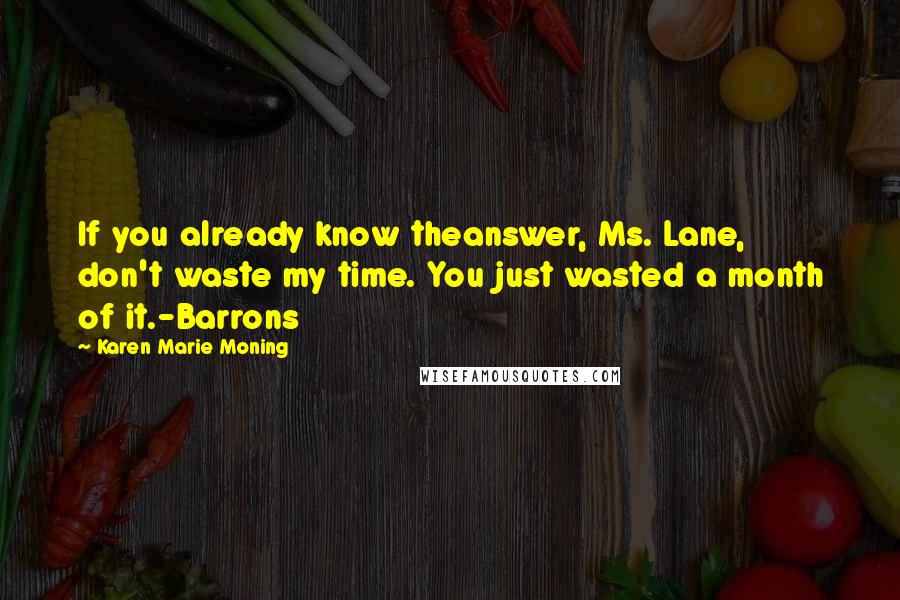 Karen Marie Moning Quotes: If you already know theanswer, Ms. Lane, don't waste my time. You just wasted a month of it.-Barrons