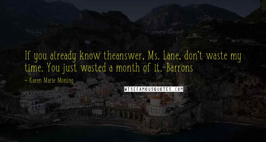 Karen Marie Moning Quotes: If you already know theanswer, Ms. Lane, don't waste my time. You just wasted a month of it.-Barrons