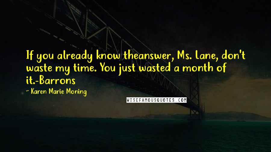 Karen Marie Moning Quotes: If you already know theanswer, Ms. Lane, don't waste my time. You just wasted a month of it.-Barrons