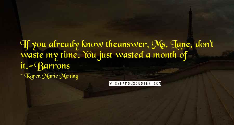 Karen Marie Moning Quotes: If you already know theanswer, Ms. Lane, don't waste my time. You just wasted a month of it.-Barrons