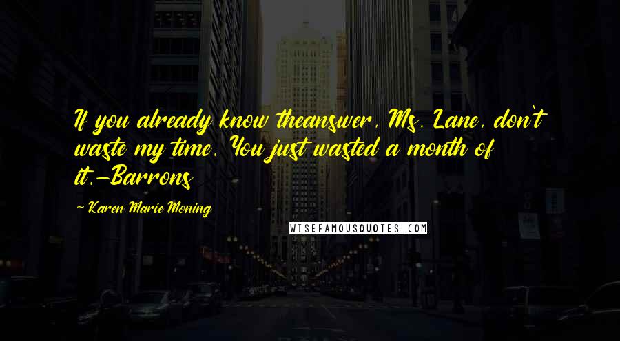 Karen Marie Moning Quotes: If you already know theanswer, Ms. Lane, don't waste my time. You just wasted a month of it.-Barrons
