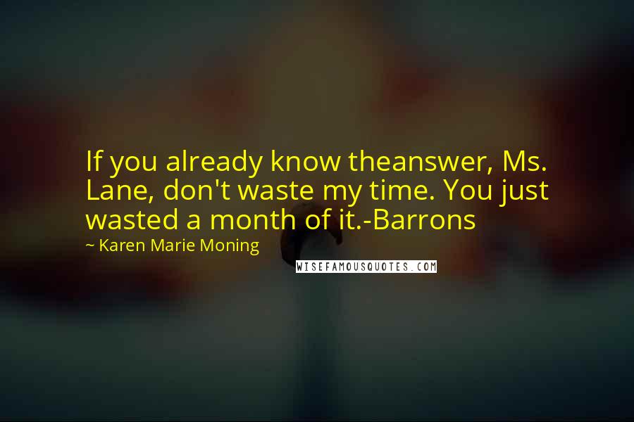 Karen Marie Moning Quotes: If you already know theanswer, Ms. Lane, don't waste my time. You just wasted a month of it.-Barrons