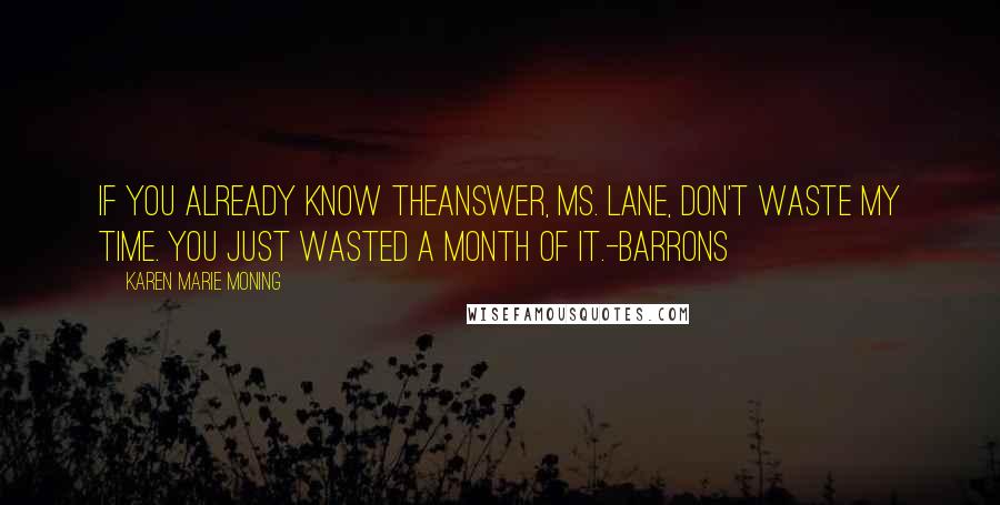 Karen Marie Moning Quotes: If you already know theanswer, Ms. Lane, don't waste my time. You just wasted a month of it.-Barrons