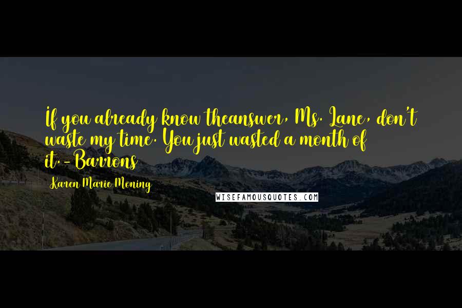 Karen Marie Moning Quotes: If you already know theanswer, Ms. Lane, don't waste my time. You just wasted a month of it.-Barrons