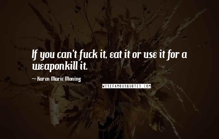 Karen Marie Moning Quotes: If you can't fuck it, eat it or use it for a weaponkill it.