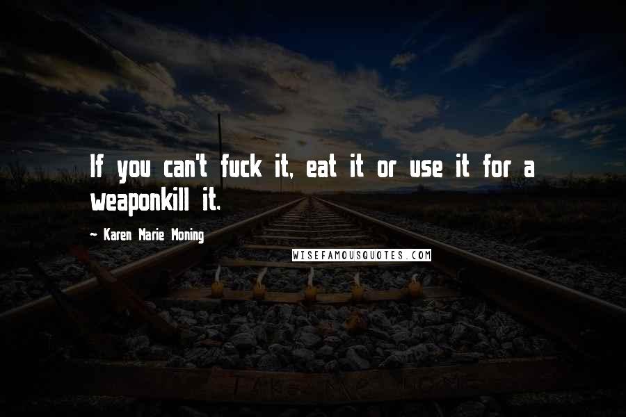 Karen Marie Moning Quotes: If you can't fuck it, eat it or use it for a weaponkill it.