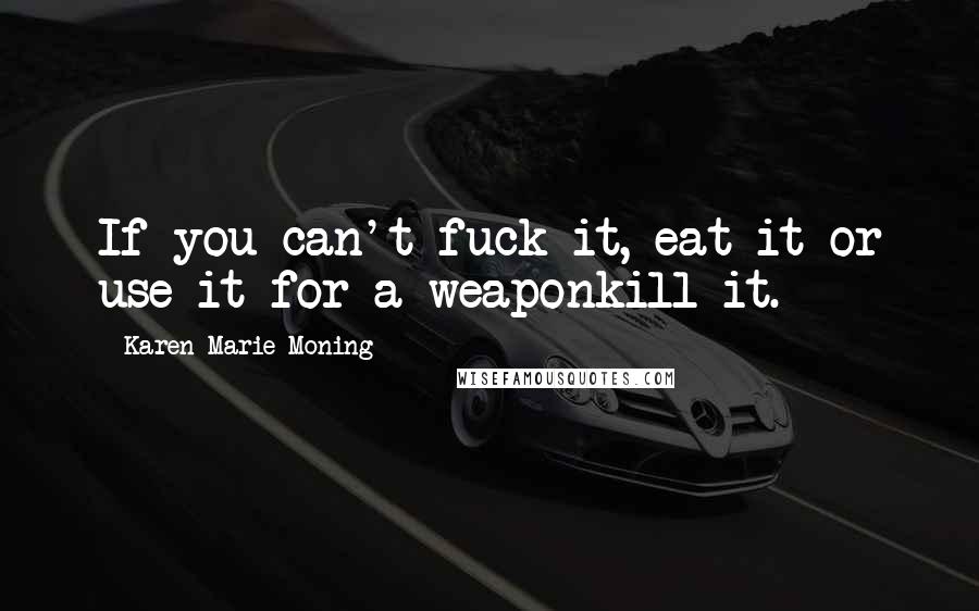Karen Marie Moning Quotes: If you can't fuck it, eat it or use it for a weaponkill it.