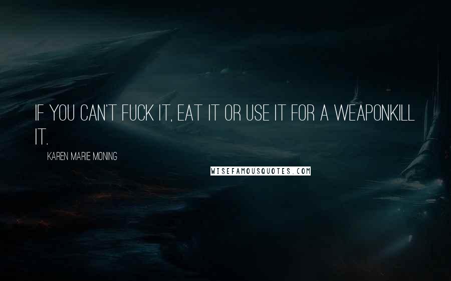 Karen Marie Moning Quotes: If you can't fuck it, eat it or use it for a weaponkill it.