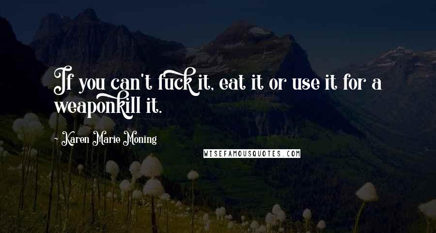 Karen Marie Moning Quotes: If you can't fuck it, eat it or use it for a weaponkill it.