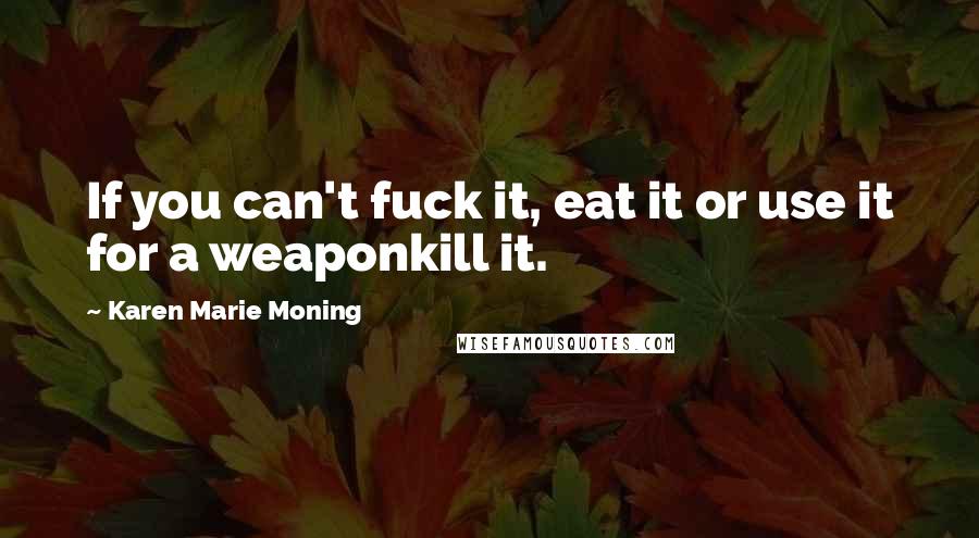 Karen Marie Moning Quotes: If you can't fuck it, eat it or use it for a weaponkill it.