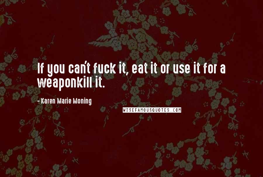 Karen Marie Moning Quotes: If you can't fuck it, eat it or use it for a weaponkill it.