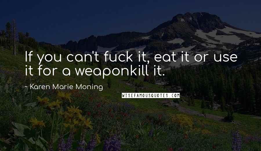 Karen Marie Moning Quotes: If you can't fuck it, eat it or use it for a weaponkill it.