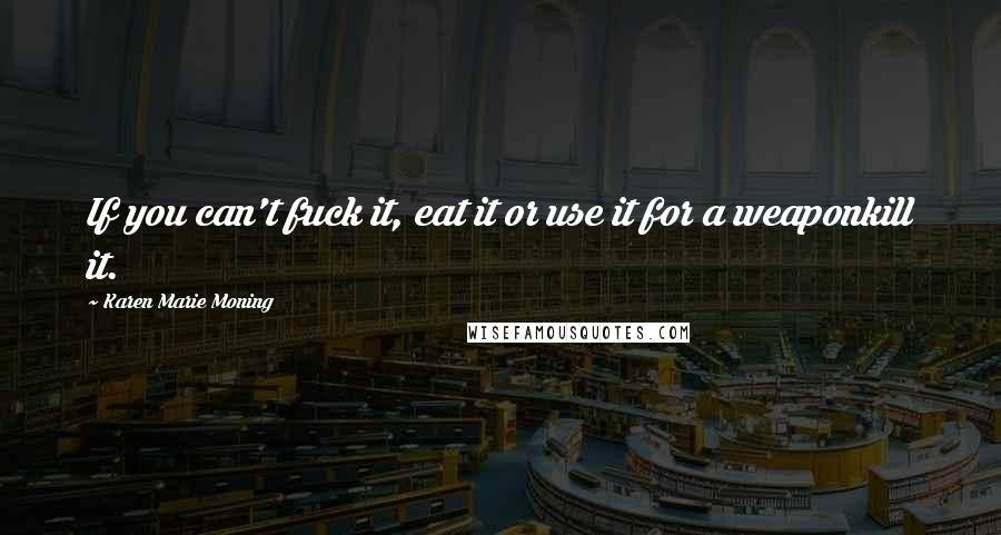 Karen Marie Moning Quotes: If you can't fuck it, eat it or use it for a weaponkill it.