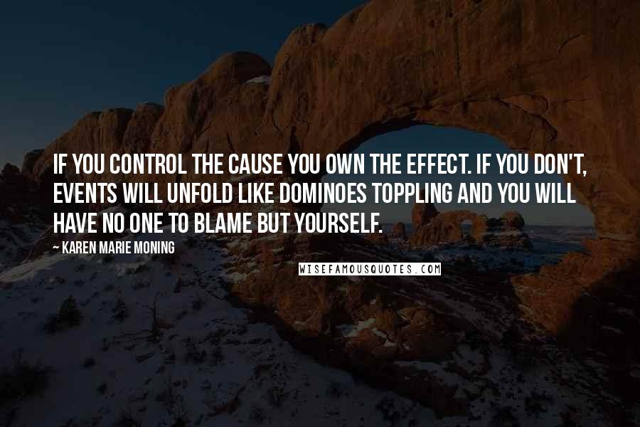 Karen Marie Moning Quotes: If you control the cause you own the effect. If you don't, events will unfold like dominoes toppling and you will have no one to blame but yourself.