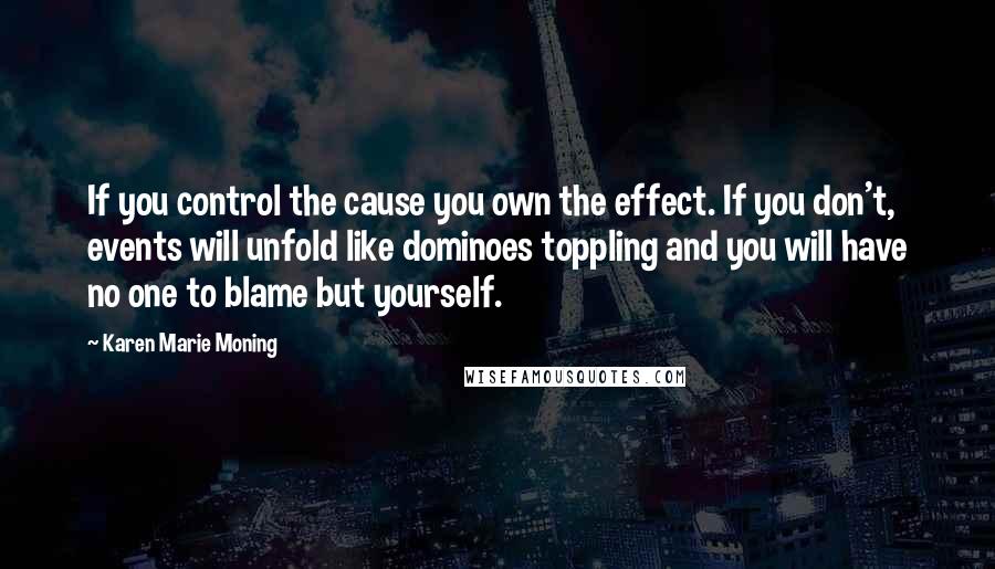 Karen Marie Moning Quotes: If you control the cause you own the effect. If you don't, events will unfold like dominoes toppling and you will have no one to blame but yourself.