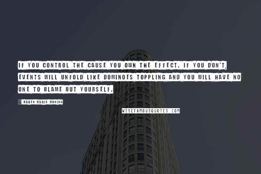 Karen Marie Moning Quotes: If you control the cause you own the effect. If you don't, events will unfold like dominoes toppling and you will have no one to blame but yourself.