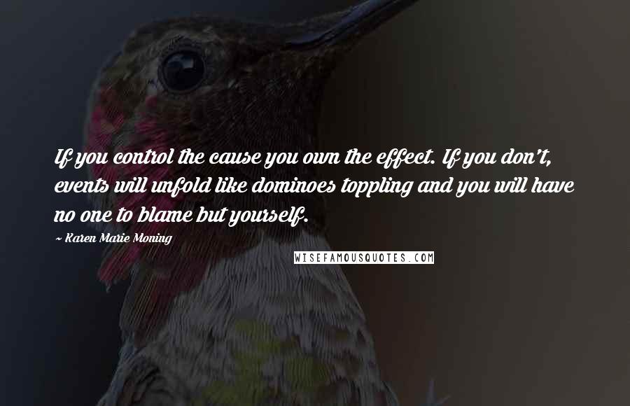 Karen Marie Moning Quotes: If you control the cause you own the effect. If you don't, events will unfold like dominoes toppling and you will have no one to blame but yourself.