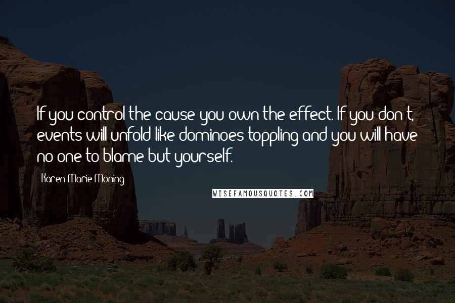 Karen Marie Moning Quotes: If you control the cause you own the effect. If you don't, events will unfold like dominoes toppling and you will have no one to blame but yourself.