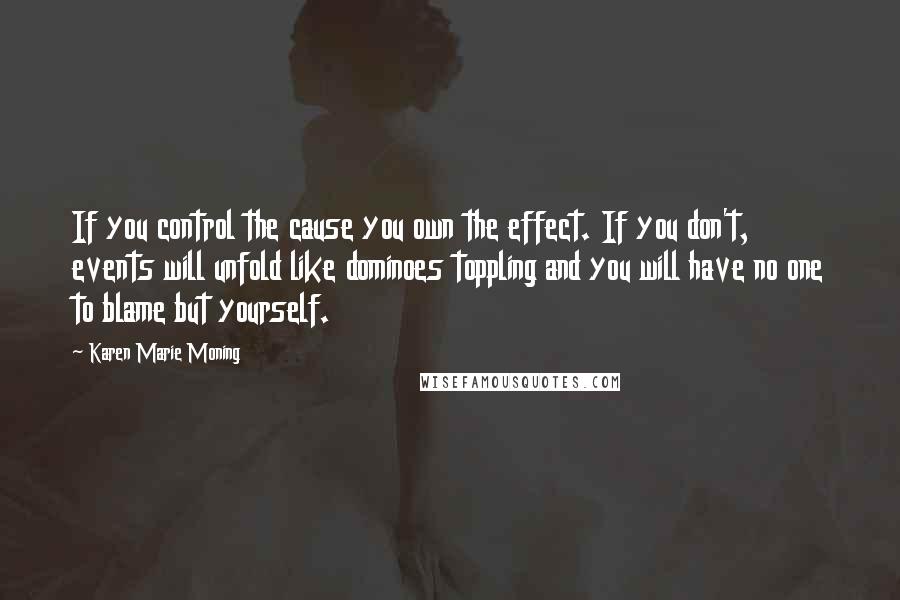 Karen Marie Moning Quotes: If you control the cause you own the effect. If you don't, events will unfold like dominoes toppling and you will have no one to blame but yourself.