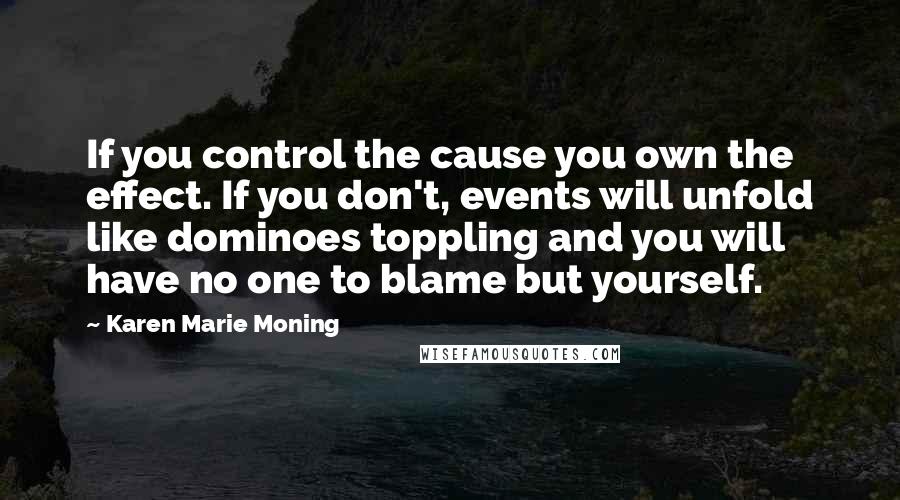 Karen Marie Moning Quotes: If you control the cause you own the effect. If you don't, events will unfold like dominoes toppling and you will have no one to blame but yourself.