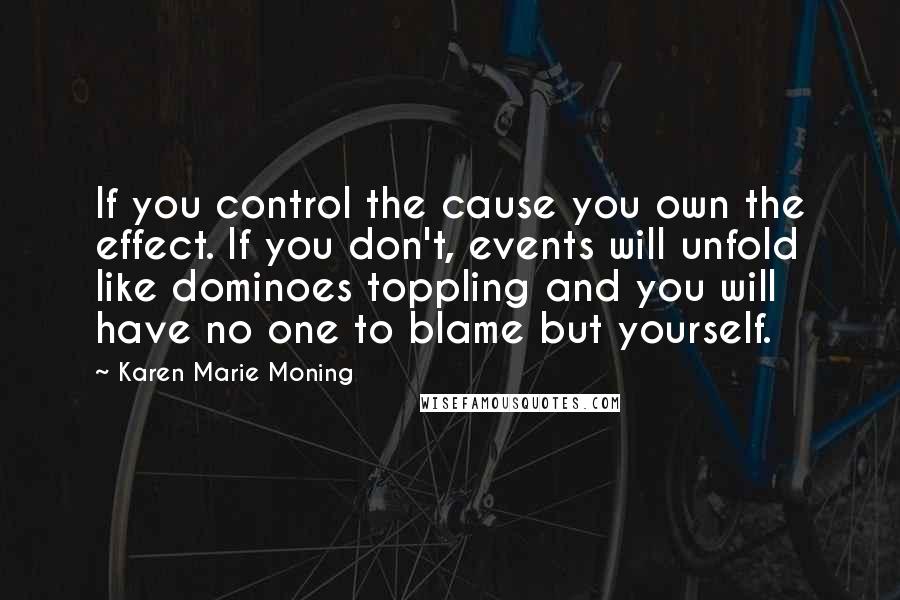 Karen Marie Moning Quotes: If you control the cause you own the effect. If you don't, events will unfold like dominoes toppling and you will have no one to blame but yourself.