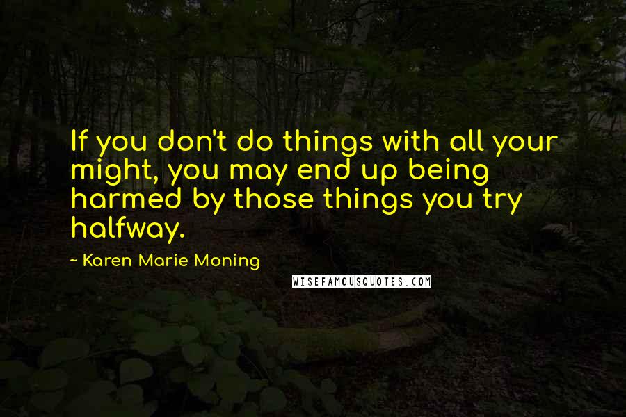 Karen Marie Moning Quotes: If you don't do things with all your might, you may end up being harmed by those things you try halfway.