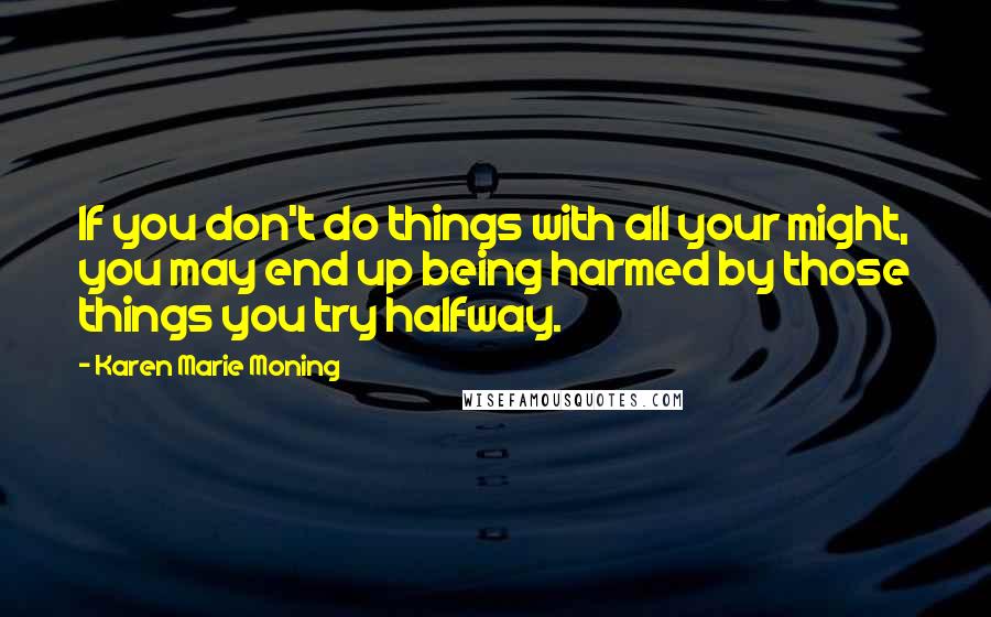 Karen Marie Moning Quotes: If you don't do things with all your might, you may end up being harmed by those things you try halfway.