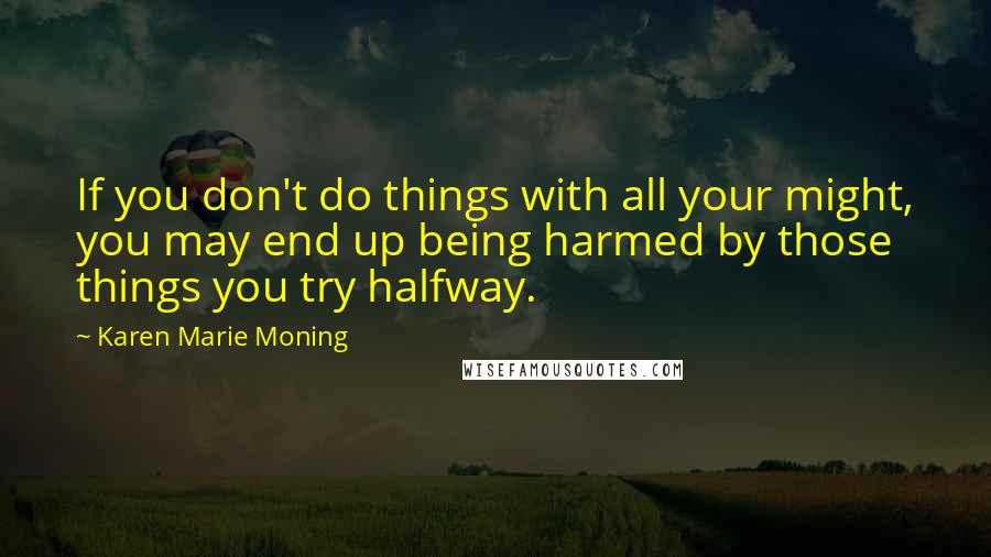 Karen Marie Moning Quotes: If you don't do things with all your might, you may end up being harmed by those things you try halfway.