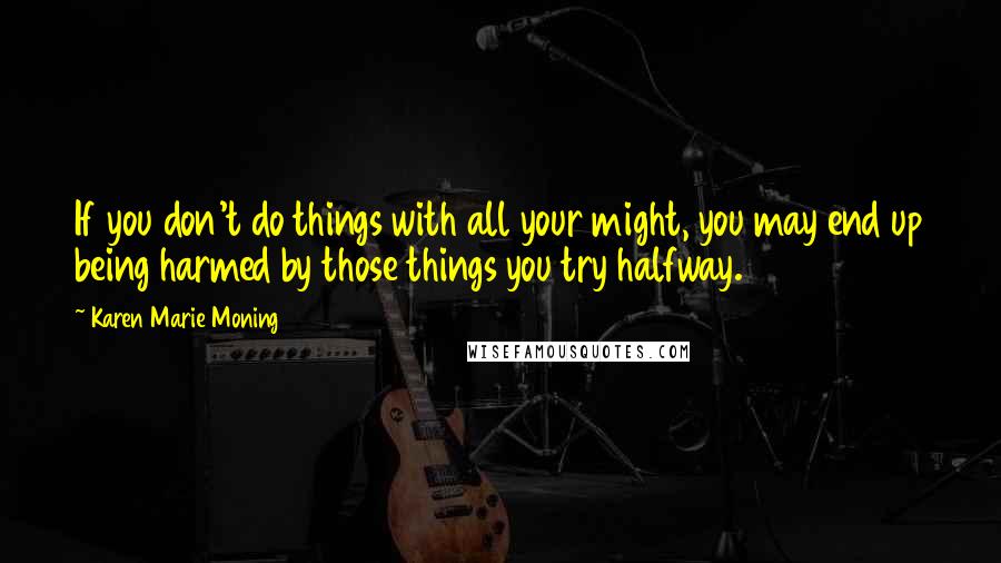 Karen Marie Moning Quotes: If you don't do things with all your might, you may end up being harmed by those things you try halfway.