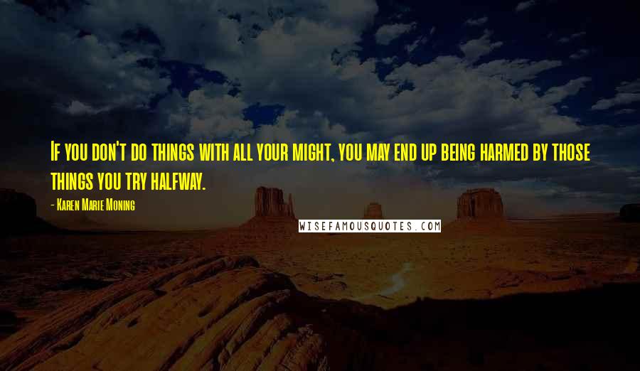 Karen Marie Moning Quotes: If you don't do things with all your might, you may end up being harmed by those things you try halfway.