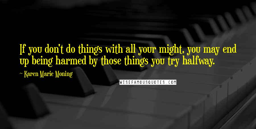 Karen Marie Moning Quotes: If you don't do things with all your might, you may end up being harmed by those things you try halfway.