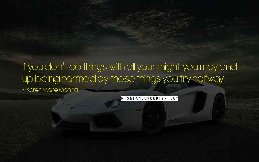 Karen Marie Moning Quotes: If you don't do things with all your might, you may end up being harmed by those things you try halfway.