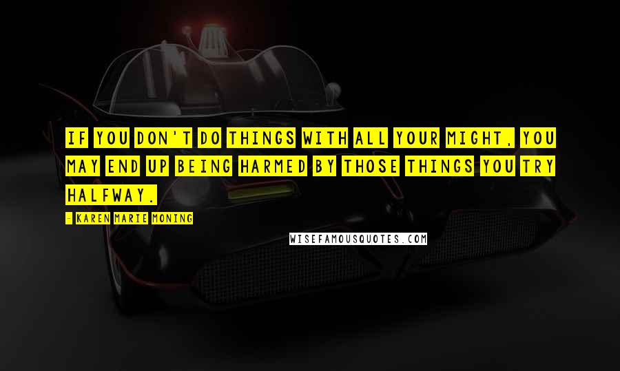 Karen Marie Moning Quotes: If you don't do things with all your might, you may end up being harmed by those things you try halfway.